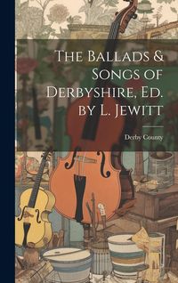 Produktbild: The Ballads & Songs of Derbyshire, Ed. by L. Jewitt