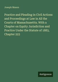 Produktbild: Practice and Pleading in Civil Actions and Proceedings at Law in All the Courts of Massachusettts. With a Chapter on Equity Jurisdiction and Practice