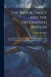 Produktbild: The Brook Trout and the Determined Angler: A Little Pocket Volume Containing Several Descriptions of a Fly Fisher's Paradise, and a Few Practical Sugg