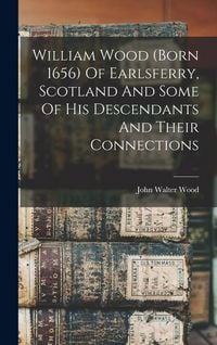 Produktbild: William Wood (born 1656) Of Earlsferry, Scotland And Some Of His Descendants And Their Connections