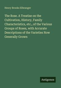 Produktbild: The Rose. A Treatise on the Cultivation, History, Family Characteristics, etc., of the Various Groups of Roses, with Accurate Descriptions of the Varieties Now Generally Grown
