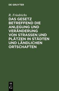 Produktbild: Das Gesetz betreffend die Anlegung und Ver&auml;nderung von Stra&szlig;en und Pl&auml;tzen in St&auml;dten und l&auml;ndlichen Ortschaften