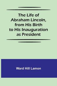 Produktbild: The Life of Abraham Lincoln, from His Birth to His Inauguration as President