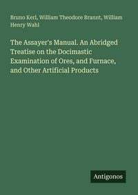 Produktbild: The Assayer's Manual. An Abridged Treatise on the Docimastic Examination of Ores, and Furnace, and Other Artificial Products