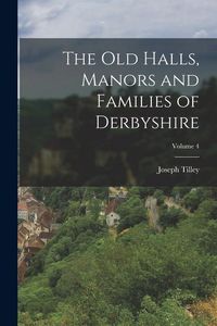Produktbild: The Old Halls, Manors and Families of Derbyshire; Volume 4