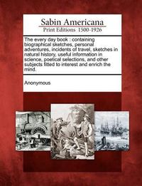 Produktbild: The Every Day Book: Containing Biographical Sketches, Personal Adventures, Incidents of Travel, Sketches in Natural History, Useful Inform