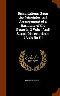 Produktbild: Dissertations Upon the Principles and Arrangement of a Harmony of the Gospels. 3 Vols. [And] Suppl. Dissertations. 4 Vols [In 5 ]
