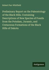 Produktbild: Preliminary Report on the Paleontology of the Black Hills. Containing Descriptions of New Species of Fossils from the Potsdam, Jurassic, and Cretaceou