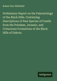 Produktbild: Preliminary Report on the Paleontology of the Black Hills. Containing Descriptions of New Species of Fossils from the Potsdam, Jurassic, and Cretaceous Formations of the Black Hills of Dakota