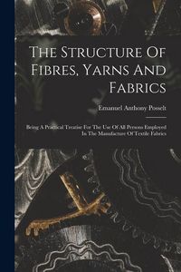 Produktbild: The Structure Of Fibres, Yarns And Fabrics: Being A Practical Treatise For The Use Of All Persons Employed In The Manufacture Of Textile Fabrics