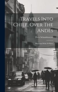 Produktbild: Travels Into Chile, Over The Andes: Illustrated With 30 Plates
