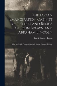 Produktbild: The Logan Emancipation Cabinet of Letters and Relics of John Brown and Abraham Lincoln: Being an Article Prepared Specially for the Chicago Tribune