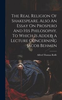 Produktbild: The Real Religion Of Shakespeare. Also An Essay On Prospero And His Philosophy. To Which Is Added A Lecture Concerning Jacob Behmen