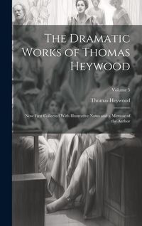 Produktbild: The Dramatic Works of Thomas Heywood: Now First Collected With Illustrative Notes and a Memoir of the Author; Volume 5
