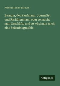 Produktbild: Barnum, der Kaufmann, Journalist und Rarit&auml;tenmann oder so macht man Gesch&auml;fte und so wird man reich: eine Selbstbiographie