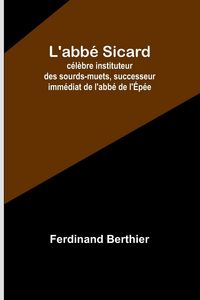 Produktbild: L'abb&eacute; Sicard; c&eacute;l&egrave;bre instituteur des sourds-muets, successeur imm&eacute;diat de l'abb&eacute; de l'&Eacute;p&eacute;e