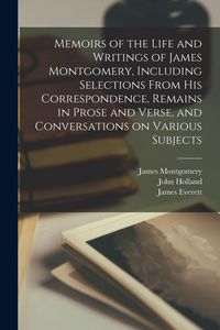 Produktbild: Memoirs of the Life and Writings of James Montgomery, Including Selections From His Correspondence, Remains in Prose and Verse, and Conversations on Various Subjects