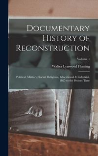 Produktbild: Documentary History of Reconstruction: Political, Military, Social, Religious, Educational & Industrial, 1865 to the Present Time; Volume 1