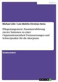 Produktbild: Pflegemangement. Zusammenf&uuml;hrung zweier Stationen zu einer Organisationseinheit. Voraussetzungen und Schwerpunkte f&uuml;r die Akzeptanz.