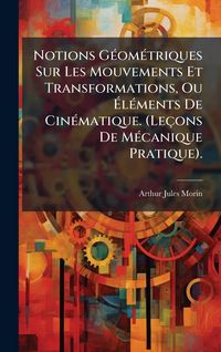 Produktbild: Notions G&Atilde;(c)om&Atilde;(c)triques Sur Les Mouvements Et Transformations, Ou &Atilde;l&Atilde;(c)ments De Cin&Atilde;(c)matique. (Le&ccedil;ons De M&Atilde;(c)canique Pratique).