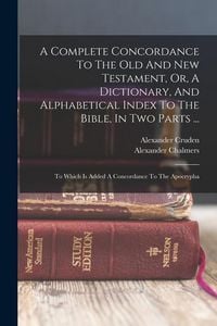 Produktbild: A Complete Concordance To The Old And New Testament, Or, A Dictionary, And Alphabetical Index To The Bible, In Two Parts ...: To Which Is Added A Conc