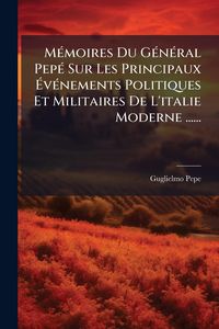 Produktbild: M&Atilde;(c)moires Du G&Atilde;(c)n&Atilde;(c)ral Pep&Atilde;(c) Sur Les Principaux &Atilde;v&Atilde;(c)nements Politiques Et Militaires De L'italie Moderne ......