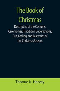 Produktbild: The Book of Christmas; Descriptive of the Customs, Ceremonies, Traditions, Superstitions, Fun, Feeling, and Festivities of the Christmas Season