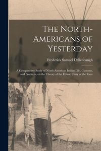 Produktbild: The North-Americans of Yesterday; a Comparative Study of North-American Indian Life, Customs, and Products, on the Theory of the Ethnic Unity of the Race
