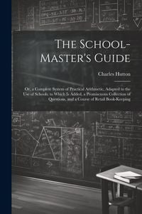 Produktbild: The School-Master's Guide: Or, a Complete System of Practical Arithmetic, Adapted to the Use of Schools. to Which Is Added, a Promiscuous Collect