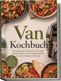 Produktbild: Van Kochbuch: Die leckersten Rezepte f&uuml;r unterwegs &ndash; schnell, einfach und mit wenig Abwasch f&uuml;r mehr Freiheit und Genuss &ndash; inkl. Omnia & Topfbacken, Pfannengerichte, Grill & Feuer, Restek&uuml;che
