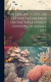 Produktbild: The Observing eye, or, Letters to Children on the Three Lowest Divisions of Animal Life