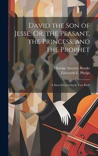 Produktbild: David the Son of Jesse, Or, the Peasant, the Princess, and the Prophet: A Sacred Operetta in Two Parts