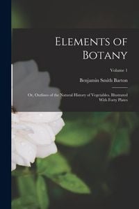 Produktbild: Elements of Botany: Or, Outlines of the Natural History of Vegetables. Illustrated With Forty Plates; Volume 1