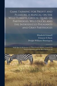 Produktbild: Game Farming for Profit and Pleasure. A Manual on the Wild Turkeys, Grouse, Quail or Partridges, Wild Ducks and the Introduced Pheasants and Gray Part