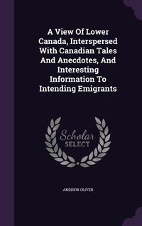 Produktbild: A View Of Lower Canada, Interspersed With Canadian Tales And Anecdotes, And Interesting Information To Intending Emigrants