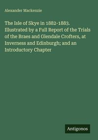 Produktbild: The Isle of Skye in 1882-1883. Illustrated by a Full Report of the Trials of the Braes and Glendale Crofters, at Inverness and Edinburgh; and an Intro