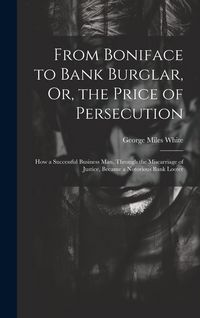 Produktbild: From Boniface to Bank Burglar, Or, the Price of Persecution: How a Successful Business Man, Through the Miscarriage of Justice, Became a Notorious Ban