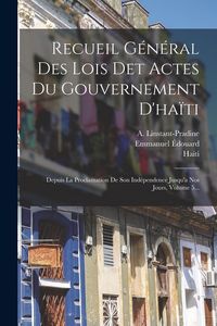 Produktbild: Recueil G&eacute;n&eacute;ral Des Lois Det Actes Du Gouvernement D'ha&iuml;ti: Depuis La Proclamation De Son Ind&eacute;pendence Jusqu'a Nos Jours, Volume 5...