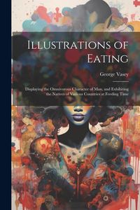 Produktbild: Illustrations of Eating: Displaying the Omnivorous Character of Man, and Exhibiting the Natives of Various Countries at Feeding Time
