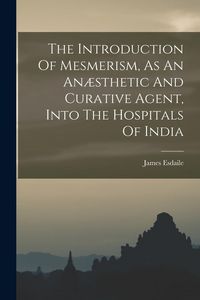 Produktbild: The Introduction Of Mesmerism, As An An&aelig;sthetic And Curative Agent, Into The Hospitals Of India