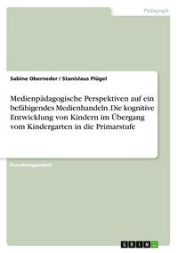 Produktbild: Medienp&auml;dagogische Perspektiven auf ein bef&auml;higendes Medienhandeln. Die kognitive Entwicklung von Kindern im &Uuml;bergang vom Kindergarten in die Primarstufe