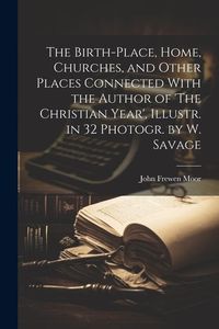Produktbild: The Birth-Place, Home, Churches, and Other Places Connected With the Author of 'The Christian Year', Illustr. in 32 Photogr. by W. Savage