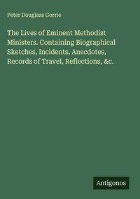Produktbild: The Lives of Eminent Methodist Ministers. Containing Biographical Sketches, Incidents, Anecdotes, Records of Travel, Reflections, &c.