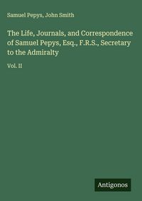 Produktbild: The Life, Journals, and Correspondence of Samuel Pepys, Esq., F.R.S., Secretary to the Admiralty
