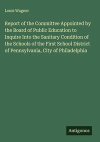 Produktbild: Report of the Committee Appointed by the Board of Public Education to Inquire Into the Sanitary Condition of the Schools of the First School District