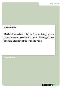 Produktbild: Methodenvariation beim Einsatz integrierter Unternehmenssoftware in der &Uuml;bungsfirma als didaktische Herausforderung