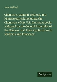 Produktbild: Chemistry, General, Medical, and Pharmaceutical: Including the Chemistry of the U.S. Pharmacopoeia: A Manual on the General Principles of the Science,