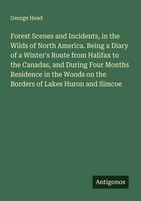 Produktbild: Forest Scenes and Incidents, in the Wilds of North America. Being a Diary of a Winter's Route from Halifax to the Canadas, and During Four Months Resi