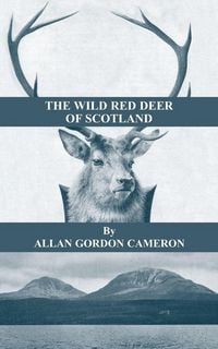 Produktbild: The Wild Red Deer of Scotland - Notes from an Island Forest on Deer, Deer Stalking, and Deer Forests in the Scottish Highlands