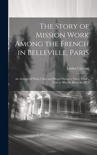 Produktbild: The Story of Mission Work Among the French in Belleville, Paris: An Account of What I saw and Heard During a Three Week's Visit to Miss De Broen in 18